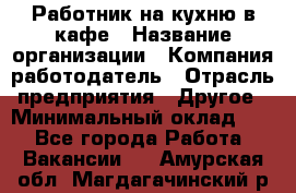 Работник на кухню в кафе › Название организации ­ Компания-работодатель › Отрасль предприятия ­ Другое › Минимальный оклад ­ 1 - Все города Работа » Вакансии   . Амурская обл.,Магдагачинский р-н